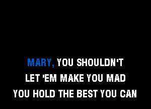 MARY, YOU SHOULDH'T
LET 'EM MAKE YOU MAD
YOU HOLD THE BEST YOU CAN