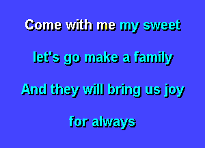 Come with me my sweet

let's go make a family

And they will bring us joy

for always