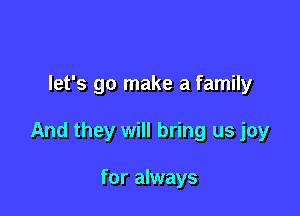 let's go make a family

And they will bring us joy

for always