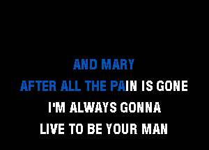 AND MARY

AFTER ALL THE PRIH IS GONE
I'M ALWAYS GONNA
LIVE TO BE YOUR MAN