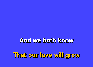 And we both know

That our love will grow