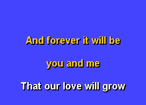 And forever it will be

you and me

That our love will grow