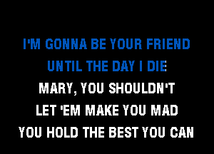 I'M GONNA BE YOUR FRIEND
UNTIL THE DAY I DIE
MARY, YOU SHOULDH'T
LET 'EM MAKE YOU MAD
YOU HOLD THE BEST YOU CAN