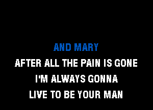 AND MARY

AFTER ALL THE PRIH IS GONE
I'M ALWAYS GONNA
LIVE TO BE YOUR MAN
