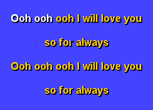 Ooh ooh ooh I will love you

so fox always
Ooh ooh ooh I will love you

so for always