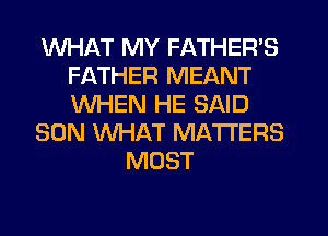 WHAT MY FATHER'S
FATHER MEANT
WHEN HE SAID

SON XNHAT MATTERS

MOST