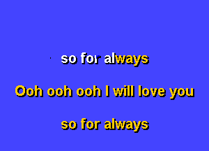 so fox always

Ooh ooh ooh I will love you

so for always