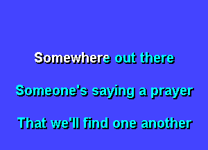 Somewhere out there

Someone's saying a prayer

That we'll find one another