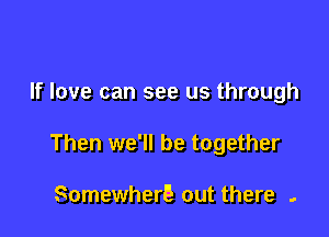 If love can see us through

Then we'll be together

Somewher5 out there .