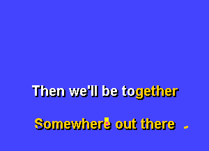 Then we'll be together

Somewher5 out there .
