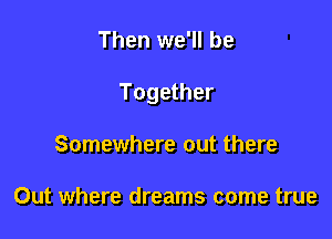 Then we'll be

Together

Somewhere out there

Out where dreams come true