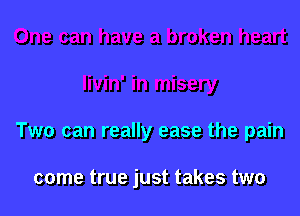 Two can really ease the pain

come true just takes two