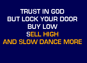 TRUST IN GOD
BUT LOCK YOUR DOOR
BUY LOW
SELL HIGH
AND SLOW DANCE MORE