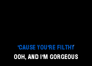 'CAUSE YOU'RE FILTHY
00H, AND I'M GORGEOUS