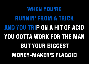 WHEN YOU'RE
RUHHIH' FROM A TRICK
AND YOU TRIP ON A HIT OF ACID
YOU GOTTA WORK FOR THE MAN
BUT YOUR BIGGEST
MONEY-MAKER'S FLACCID