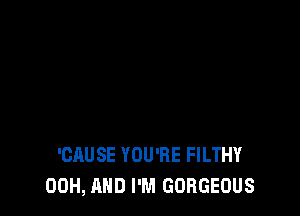 'CAUSE YOU'RE FILTHY
00H, AND I'M GORGEOUS