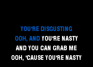 YOU'RE DISGUSTING
00H, AND YOU'RE NASTY
AND YOU CAN GRAB ME

00H, 'CAUSE YOU'RE NASTY