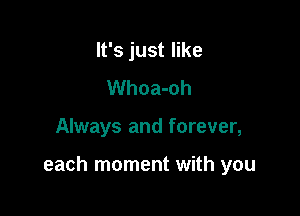 It's just like
Whoa-oh

Always and forever,

each moment with you