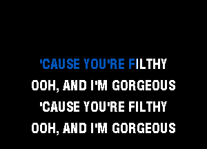 'GAUSE YOU'RE FILTHY
00H, AND I'M GORGEOUS
'CAUSE YOU'RE FILTHY

00H, AND I'M GORGEOUS l