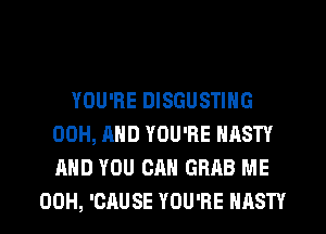 YOU'RE DISGUSTING
00H, AND YOU'RE NASTY
AND YOU CAN GRAB ME

00H, 'CAUSE YOU'RE NASTY