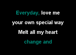 Everyday, love me

your own special way

Melt all my heart

change and