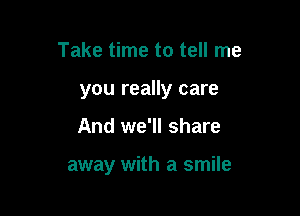 Take time to tell me

you really care

And we'll share

away with a smile