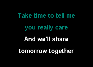 Take time to tell me
you really care

And we'll share

tomorrow together