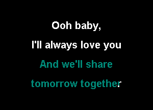 Ooh baby,

I'll always love you

And we'll share

tomorrow together