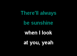 There'll always
be sunshine

when I look

at you, yeah