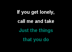 If you get lonely,

call me and take
Just the things
that you do