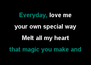 Everyday, love me

your own special way

Melt all my heart

that magic you make and