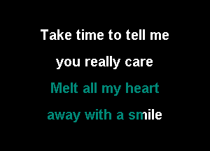 Take time to tell me

you really care

Melt all my heart

away with a smile