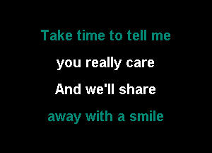 Take time to tell me

you really care

And we'll share

away with a smile