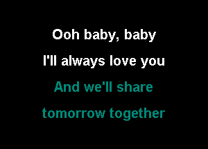 Ooh baby, baby

I'll always love you

And we'll share

tomorrow together