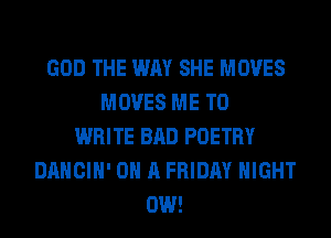 GOD THE WAY SHE MOVES
MOVES ME TO
WRITE BAD POETRY
DANCIH' ON A FRIDAY NIGHT
0W!