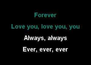 Forever

Love you, love you, you

Always, always

Ever, ever, ever