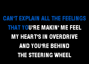 CAN'T EXPLAIN ALL THE FEELINGS
THAT YOU'RE MAKIH' ME FEEL
MY HEART'S IH OVERDRIVE
AND YOU'RE BEHIND
THE STEERING WHEEL