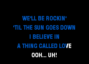 WE'LL BE ROCKIH'
'TIL THE SUN GOES DOWN

I BELIEVE IN
A THING CALLED LOVE
00H... UH!