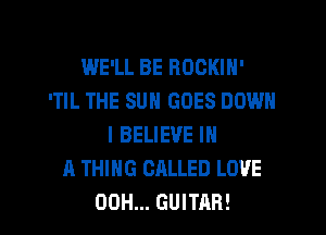 WE'LL BE BOCKIN'
'TIL THE SUN GOES DOWN
I BELIEVE IN
A THING CALLED LOVE

00H... GUITAR! l