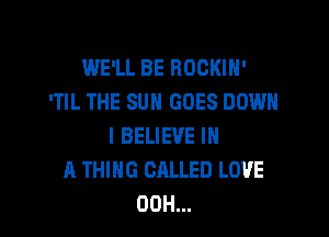 WE'LL BE ROCKIH'
'TIL THE SUN GOES DOWN

I BELIEVE IN
A THING CALLED LOVE
00H...
