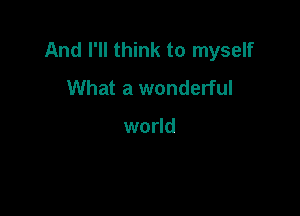 And I'll think to myself
What a wonderful

world