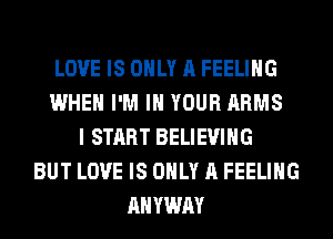 LOVE IS ONLY A FEELING
WHEN I'M IN YOUR ARMS
I START BELIEVIHG
BUT LOVE IS ONLY A FEELING
AHYWAY