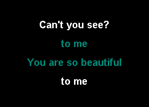 Can't you see?

to me
You are so beautiful

to me