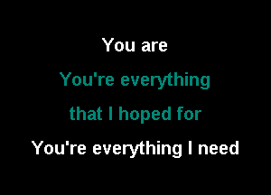 You are
You're everything
that I hoped for

You're everything I need