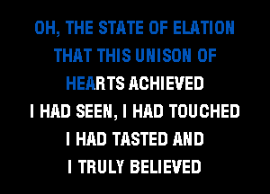 0H, THE STATE OF ELATIOII
THAT THIS UNISON 0F
HEARTS ACHIEVED
I HAD SEEII, I HAD TOUCHED
I HAD TASTED MID
I TRULY BELIEVED