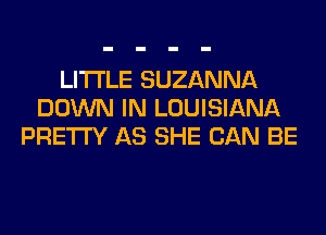 LITI'LE SUZANNA
DOWN IN LOUISIANA
PRETTY AS SHE CAN BE