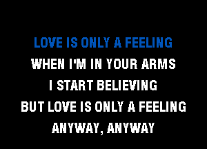 LOVE IS ONLY A FEELING
WHEN I'M IN YOUR ARMS
I START BELIEVIHG
BUT LOVE IS ONLY A FEELING
AHYWAY, AHYWAY