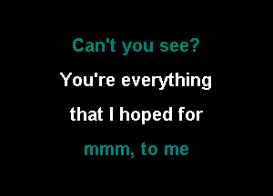 Can't you see?

You're everything

that I hoped for

mmm, to me