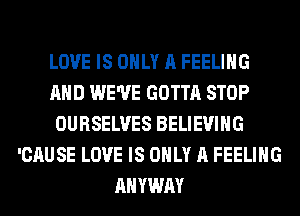 LOVE IS ONLY A FEELING
AND WE'VE GOTTA STOP
OURSELVES BELIEVIHG
'CAUSE LOVE IS ONLY A FEELING
AHYWAY