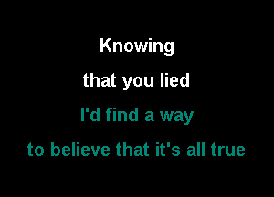 Knowing

that you lied

I'd find a way

to believe that it's all true